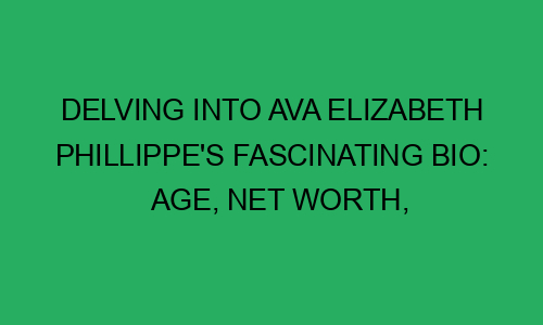 Delving Into Ava Elizabeth Phillippes Fascinating Bio Age Net Worth Height Weight And Much 