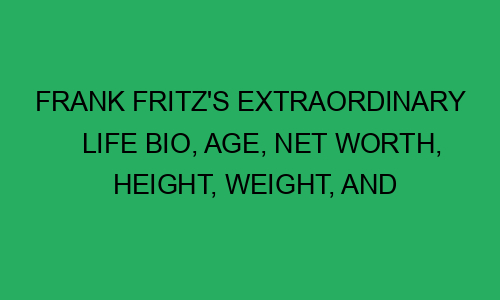 Frank Fritz's extraordinary life bio, age, net worth, height, weight ...
