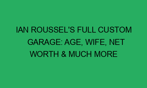 Ian Roussel's Full Custom Garage: Age, Wife, Net Worth & Much More ...