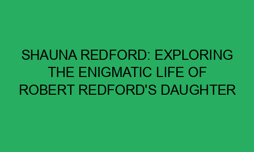 Shauna Redford: Exploring the Enigmatic Life of Robert Redford's ...