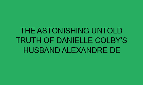 The Astonishing Untold Truth Of Danielle Colbys Husband Alexandre De Meyer Bio Age Net Worth 