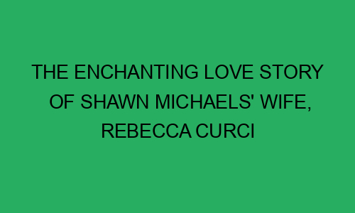 The Enchanting Love Story of Shawn Michaels' Wife, Rebecca Curci ...