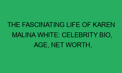 The Fascinating Life of Karen Malina White: Celebrity Bio, Age, Net ...